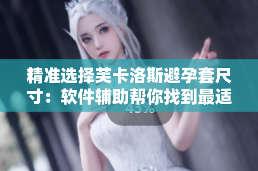 精准选择芙卡洛斯避孕套尺寸：软件辅助帮你找到最适合你的尺码