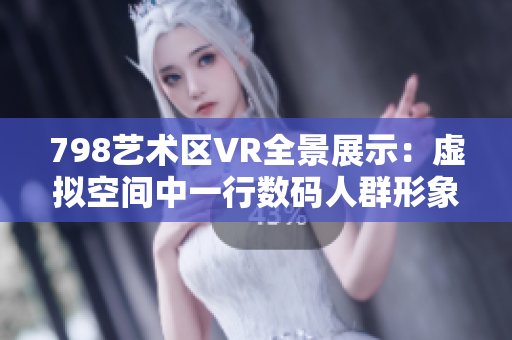 798艺术区VR全景展示：虚拟空间中一行数码人群形象栩栩如生