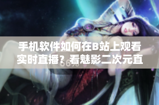 手机软件如何在B站上观看实时直播？看魅影二次元直播攻略