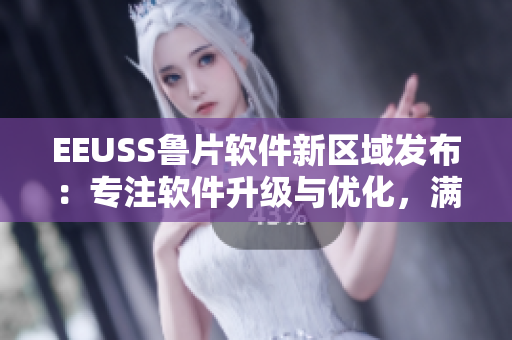 EEUSS鲁片软件新区域发布：专注软件升级与优化，满足用户需求