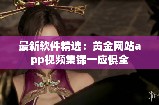 最新软件精选：黄金网站app视频集锦一应俱全