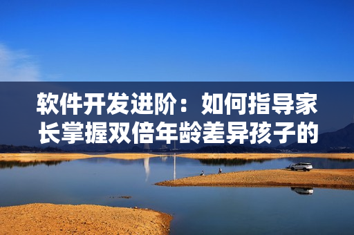软件开发进阶：如何指导家长掌握双倍年龄差异孩子的编程学习