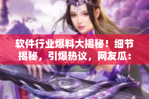 软件行业爆料大揭秘！细节揭秘，引爆热议，网友瓜：这个软件太厉害了！