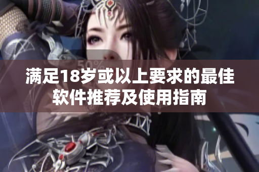 满足18岁或以上要求的最佳软件推荐及使用指南