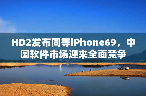 HD2发布同等iPhone69，中国软件市场迎来全面竞争