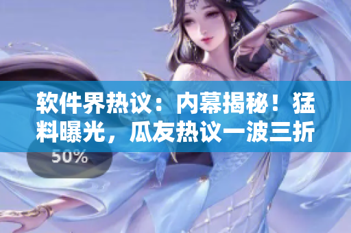 软件界热议：内幕揭秘！猛料曝光，瓜友热议一波三折