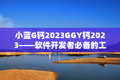 小蓝G钙2023GGY钙2023——软件开发者必备的工具解决方案