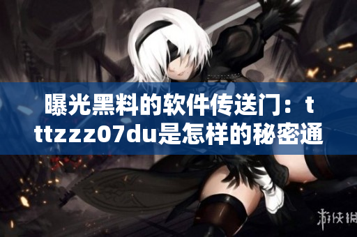 曝光黑料的软件传送门：tttzzz07du是怎样的秘密通道