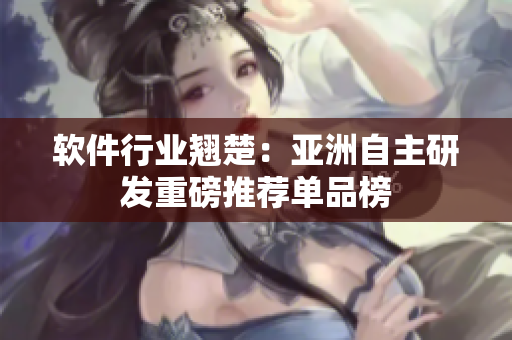 软件行业翘楚：亚洲自主研发重磅推荐单品榜