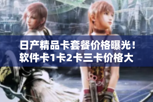 日产精品卡套餐价格曝光！软件卡1卡2卡三卡价格大揭密