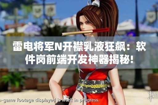 雷电将军N开襟乳液狂飙：软件岗前端开发神器揭秘!