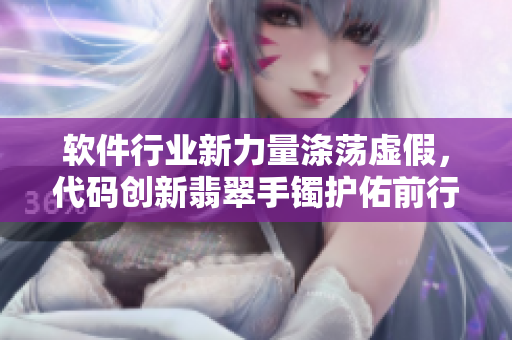 软件行业新力量涤荡虚假，代码创新翡翠手镯护佑前行