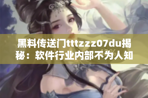 黑料传送门tttzzz07du揭秘：软件行业内部不为人知的秘闻揭露