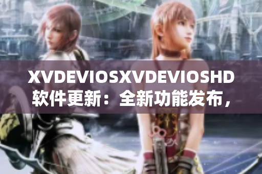 XVDEVIOSXVDEVIOSHD软件更新：全新功能发布，提升用户体验