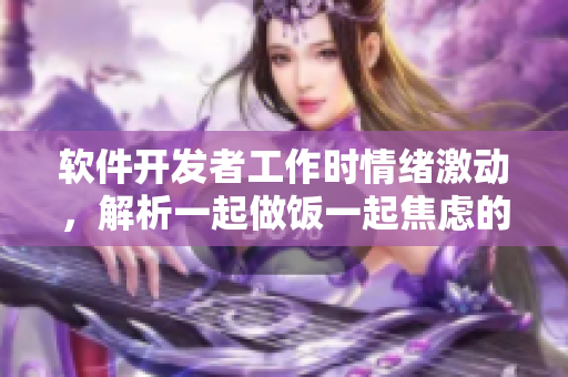 软件开发者工作时情绪激动，解析一起做饭一起焦虑的原因