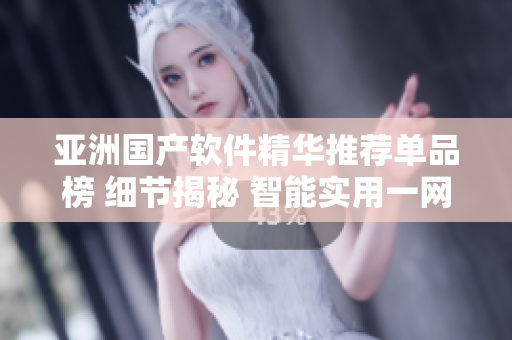 亚洲国产软件精华推荐单品榜 细节揭秘 智能实用一网打尽
