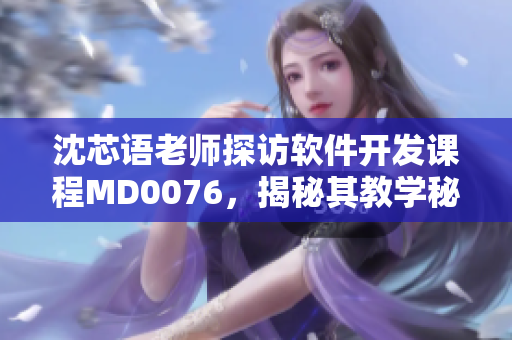 沈芯语老师探访软件开发课程MD0076，揭秘其教学秘籍