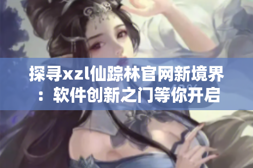 探寻xzl仙踪林官网新境界：软件创新之门等你开启