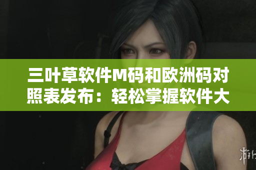 三叶草软件M码和欧洲码对照表发布：轻松掌握软件大小选择技巧