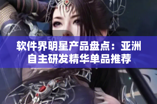 软件界明星产品盘点：亚洲自主研发精华单品推荐