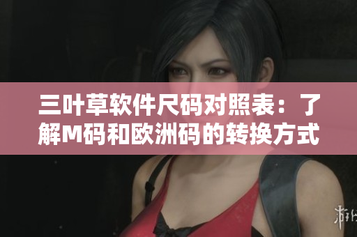 三叶草软件尺码对照表：了解M码和欧洲码的转换方式