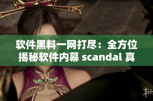 软件黑料一网打尽：全方位揭秘软件内幕 scandal 真相揭秘
