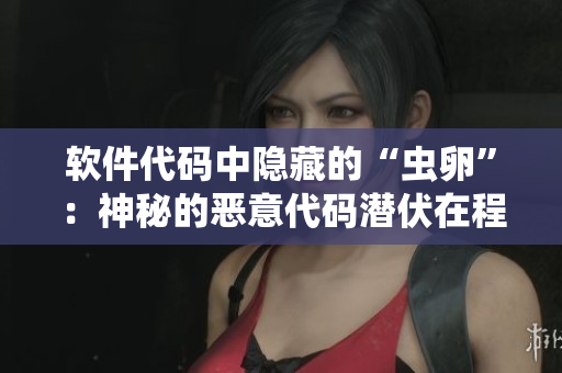 软件代码中隐藏的“虫卵”：神秘的恶意代码潜伏在程序背后