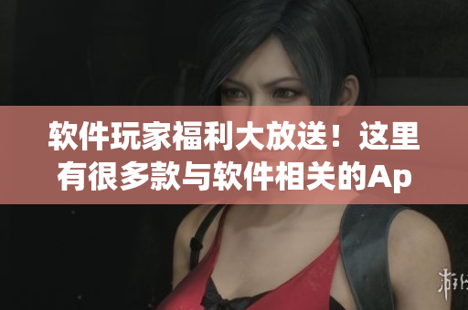 软件玩家福利大放送！这里有很多款与软件相关的App等你来体验