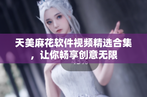 天美麻花软件视频精选合集，让你畅享创意无限
