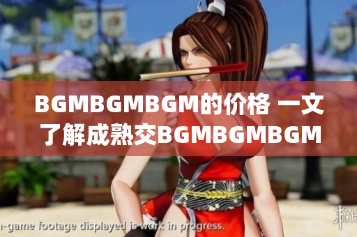 BGMBGMBGM的价格 一文了解成熟交BGMBGMBGM的价格=_市