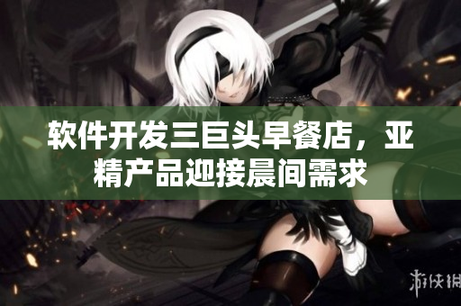 软件开发三巨头早餐店，亚精产品迎接晨间需求