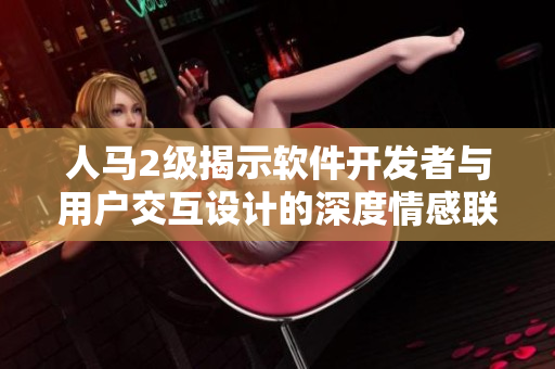 人马2级揭示软件开发者与用户交互设计的深度情感联系