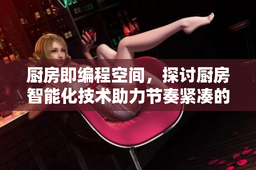 厨房即编程空间，探讨厨房智能化技术助力节奏紧凑的生活