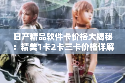 日产精品软件卡价格大揭秘：精美1卡2卡三卡价格详解!