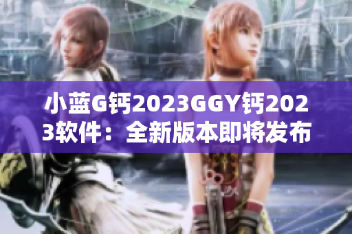 小蓝G钙2023GGY钙2023软件：全新版本即将发布　
