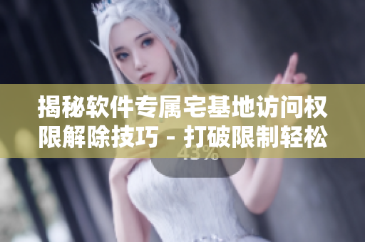 揭秘软件专属宅基地访问权限解除技巧 - 打破限制轻松畅享创意空间