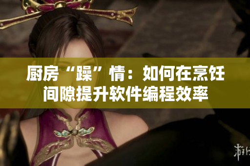 厨房“躁”情：如何在烹饪间隙提升软件编程效率