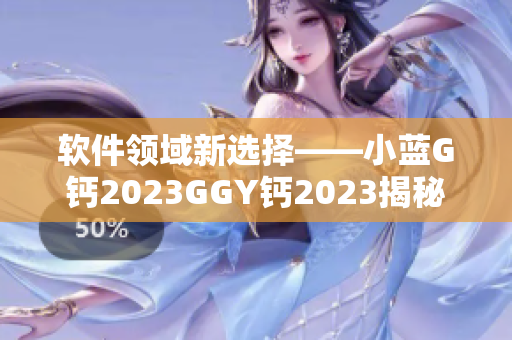 软件领域新选择——小蓝G钙2023GGY钙2023揭秘