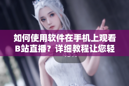 如何使用软件在手机上观看B站直播？详细教程让您轻松体验直播乐趣