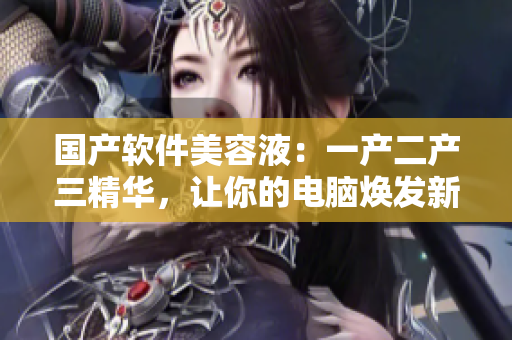 国产软件美容液：一产二产三精华，让你的电脑焕发新生