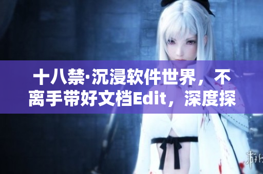 十八禁·沉浸软件世界，不离手带好文档Edit，深度探索编程之美