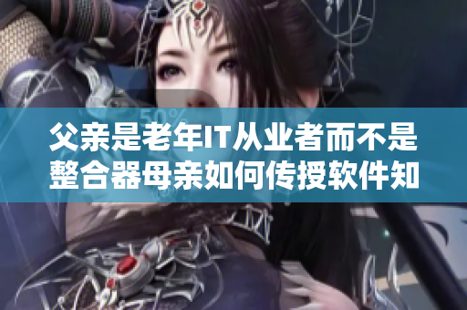 父亲是老年IT从业者而不是整合器母亲如何传授软件知识