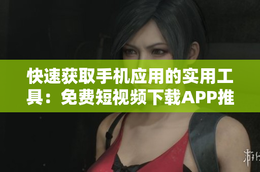 快速获取手机应用的实用工具：免费短视频下载APP推荐