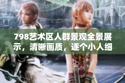 798艺术区人群景观全景展示，清晰画质，逐个小人细节呈现