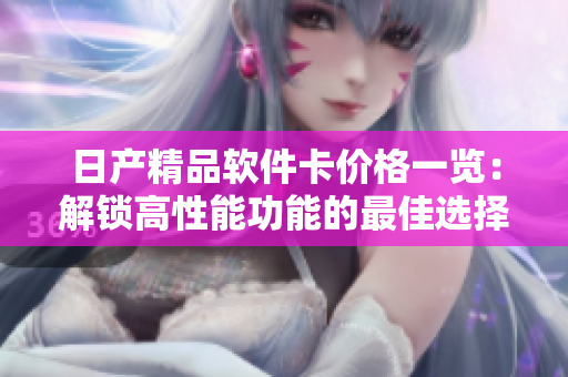 日产精品软件卡价格一览：解锁高性能功能的最佳选择