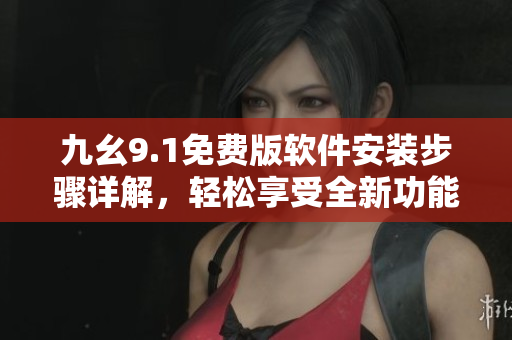 九幺9.1免费版软件安装步骤详解，轻松享受全新功能