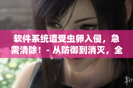软件系统遭受虫卵入侵，急需清除！- 从防御到消灭，全面解决虫卵问题