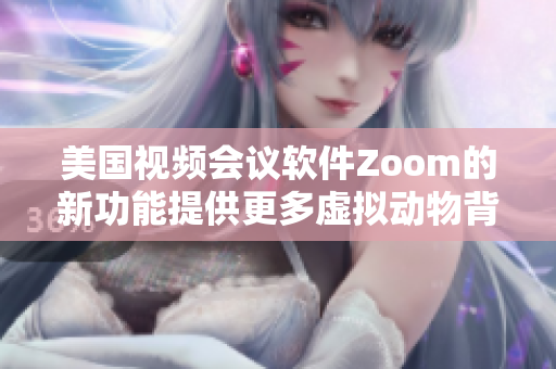 美国视频会议软件Zoom的新功能提供更多虚拟动物背景效果