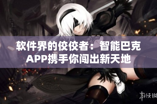 软件界的佼佼者：智能巴克APP携手你闯出新天地