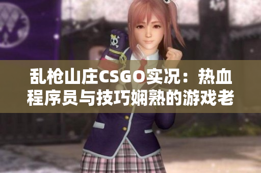 乱枪山庄CSGO实况：热血程序员与技巧娴熟的游戏老将